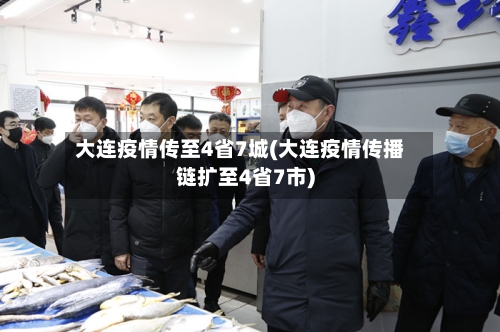 大连疫情传至4省7城(大连疫情传播链扩至4省7市)-第1张图片