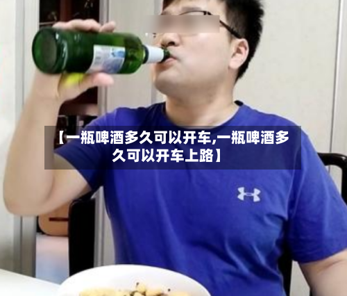 【一瓶啤酒多久可以开车,一瓶啤酒多久可以开车上路】