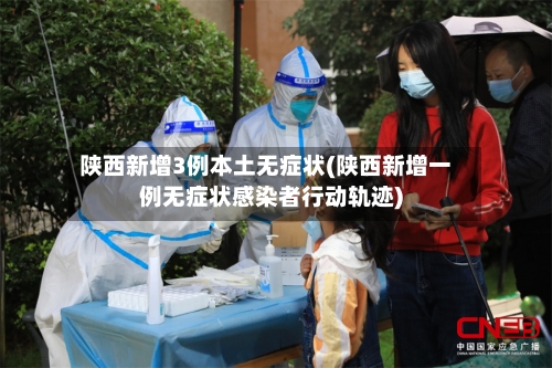 陕西新增3例本土无症状(陕西新增一例无症状感染者行动轨迹)-第1张图片